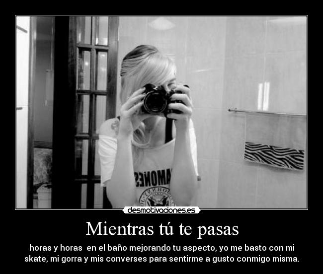 Mientras tú te pasas - horas y horas en el baño mejorando tu aspecto, yo me basto con mi
skate, mi gorra y mis converses para sentirme a gusto conmigo misma.