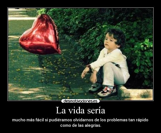 La vida sería - mucho más fácil si pudiéramos olvidarnos de los problemas tan rápido
como de las alegrías.