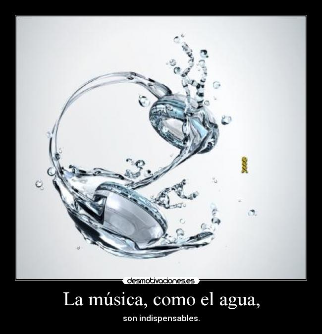 La música, como el agua, - son indispensables.