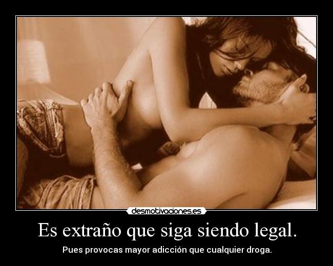 Es extraño que siga siendo legal. - Pues provocas mayor adicción que cualquier droga.