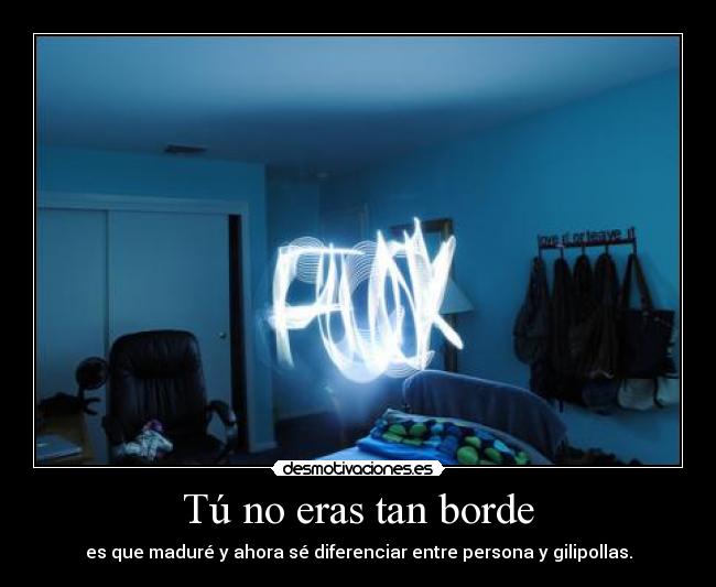 Tú no eras tan borde -