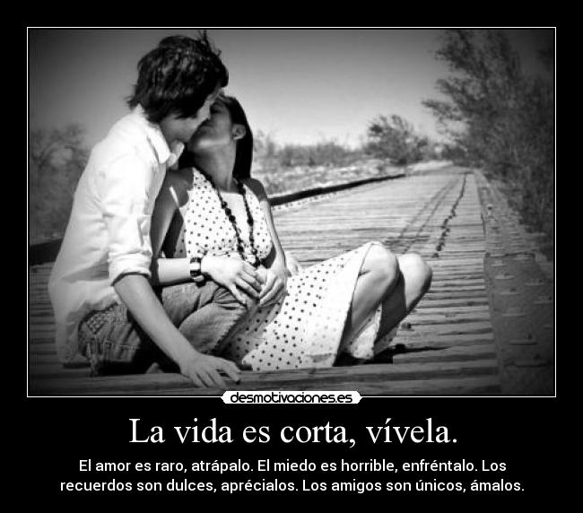 La vida es corta, vívela. - El amor es raro, atrápalo. El miedo es horrible, enfréntalo. Los
recuerdos son dulces, aprécialos. Los amigos son únicos, ámalos.