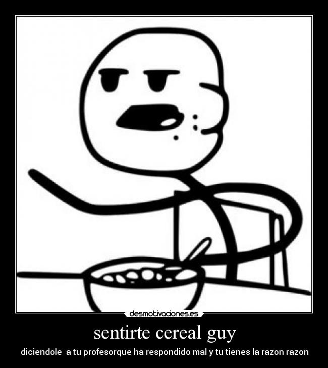 sentirte cereal guy - diciendole  a tu profesorque ha respondido mal y tu tienes la razon razon