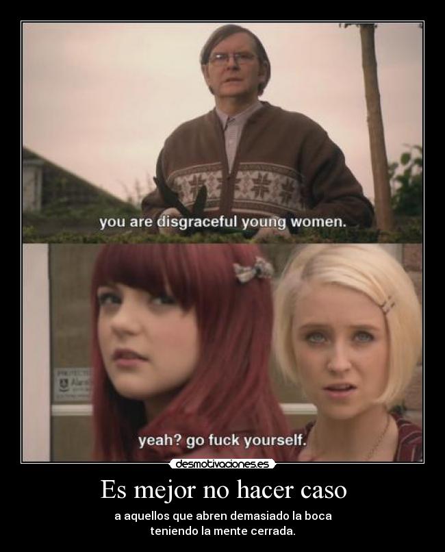 Es mejor no hacer caso - a aquellos que abren demasiado la boca
teniendo la mente cerrada.