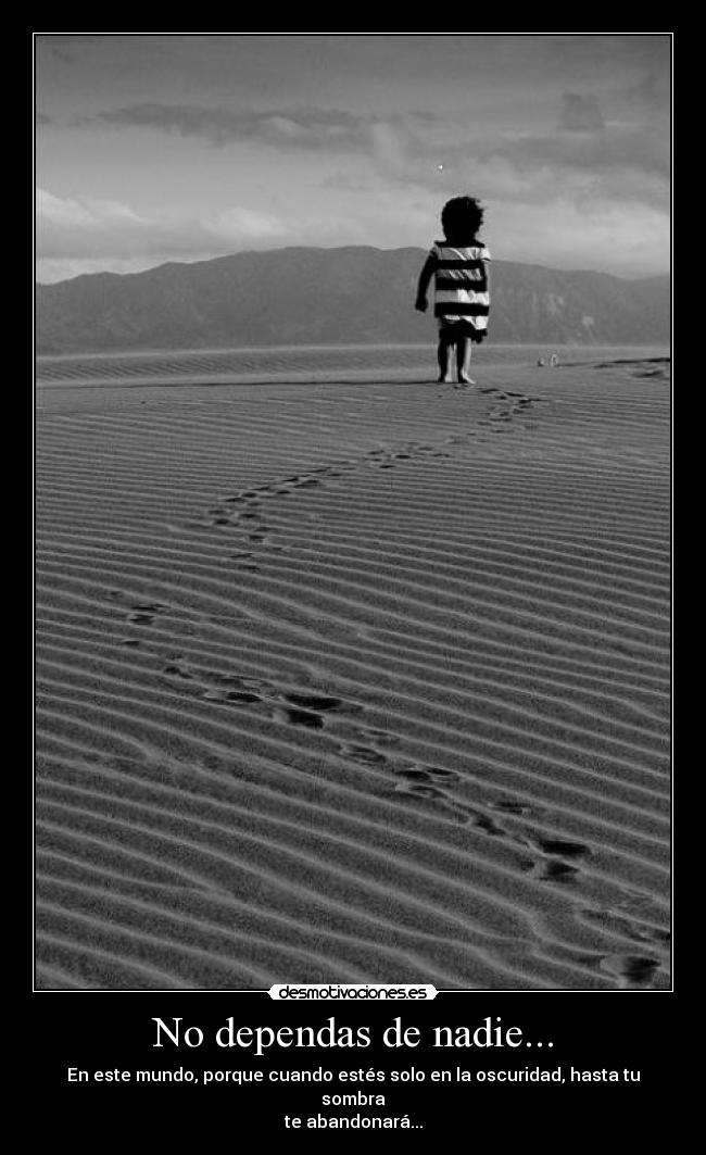 No dependas de nadie... - En este mundo, porque cuando estés solo en la oscuridad, hasta tu sombra
te abandonará...