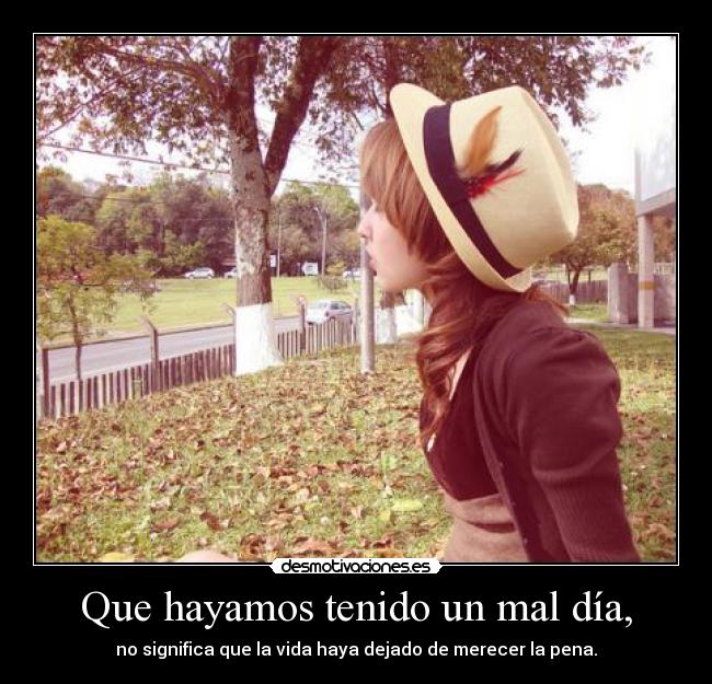 Que hayamos tenido un mal día, - no significa que la vida haya dejado de merecer la pena.