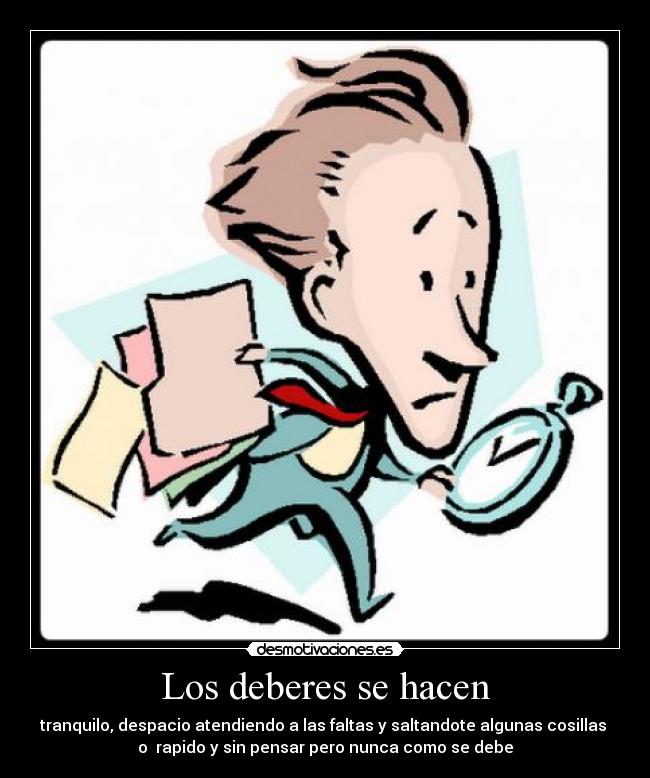 Los deberes se hacen - tranquilo, despacio atendiendo a las faltas y saltandote algunas cosillas
o rapido y sin pensar pero nunca como se debe