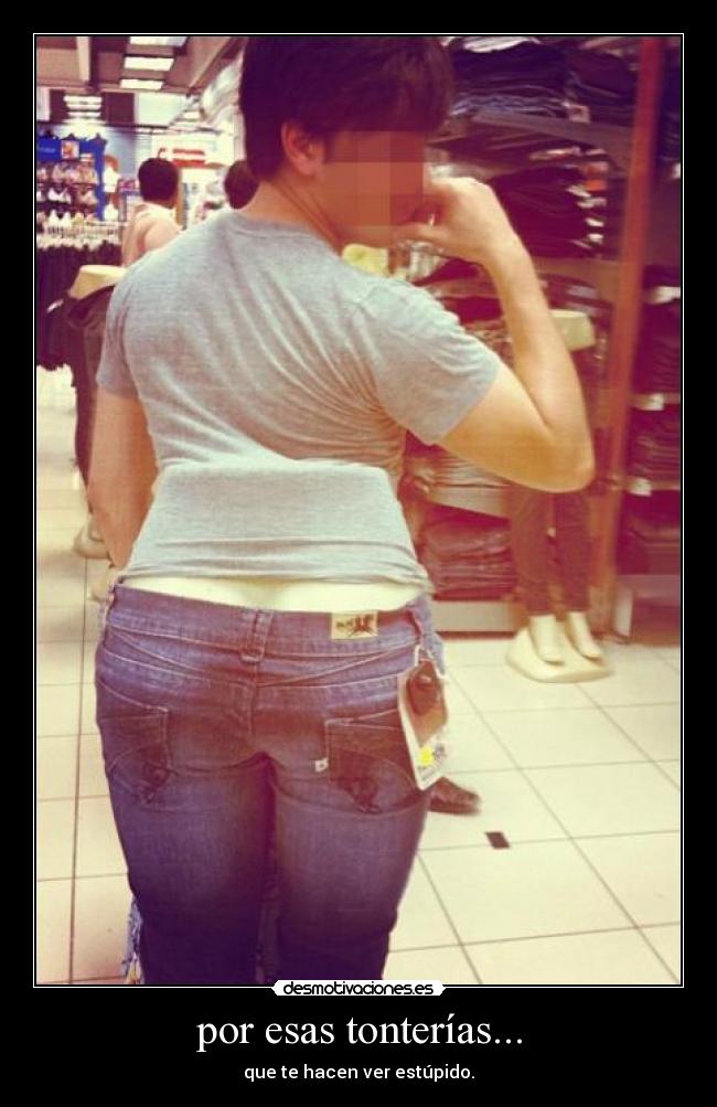 por esas tonterías... - que te hacen ver estúpido.
