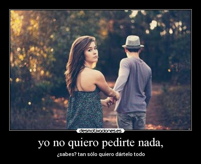 yo no quiero pedirte nada, - ¿sabes? tan sólo quiero dártelo todo