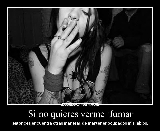 Si no quieres verme fumar - entonces encuentra otras maneras de mantener ocupados mis labios.