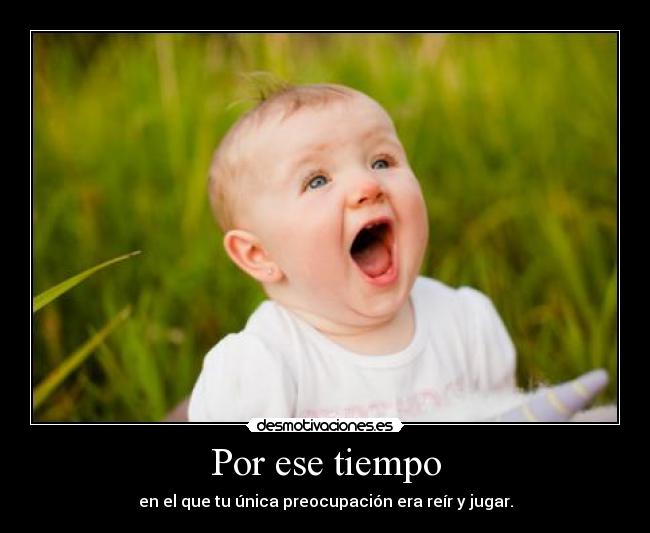 Por ese tiempo - en el que tu única preocupación era reír y jugar.