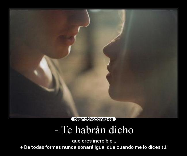 - Te habrán dicho - que eres increíble...
+ De todas formas nunca sonará igual que cuando me lo dices tú.