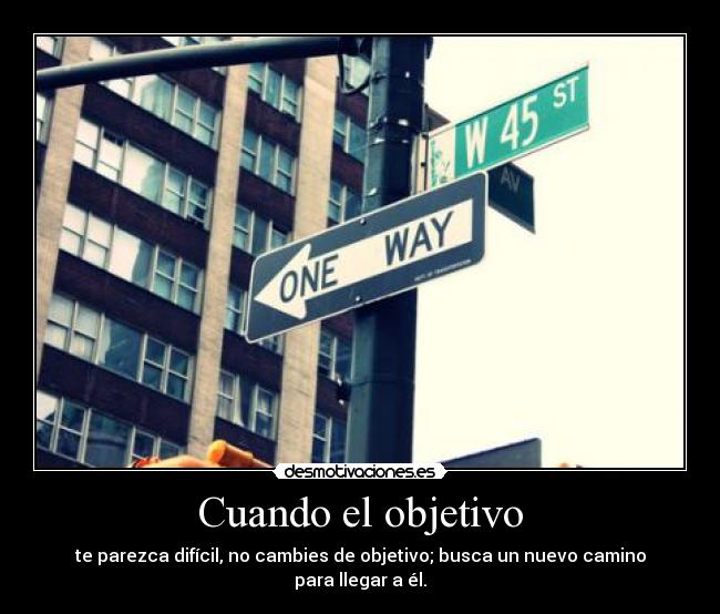 Cuando el objetivo - te parezca difícil, no cambies de objetivo; busca un nuevo camino para llegar a él.