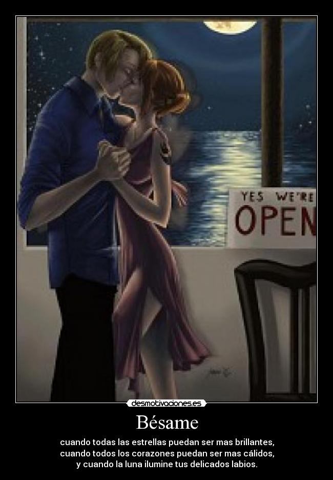 Bésame - cuando todas las estrellas puedan ser mas brillantes,
cuando todos los corazones puedan ser mas cálidos,
y cuando la luna ilumine tus delicados labios.