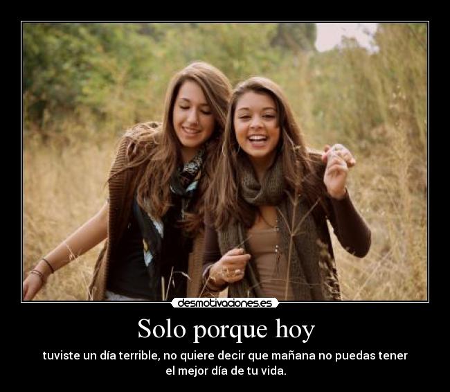 Solo porque hoy - tuviste un día terrible, no quiere decir que mañana no puedas tener
el mejor día de tu vida.