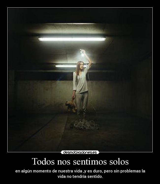 Todos nos sentimos solos - en algún momento de nuestra vida ,y es duro, pero sin problemas la
vida no tendría sentido.