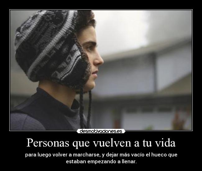 Personas que vuelven a tu vida - para luego volver a marcharse, y dejar más vacío el hueco que
estaban empezando a llenar.