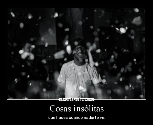 Cosas insólitas - que haces cuando nadie te ve.