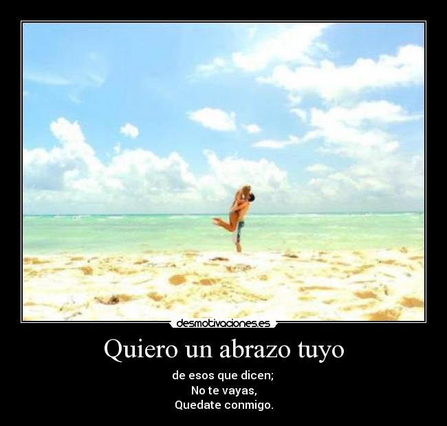 Quiero un abrazo tuyo - de esos que dicen; 
No te vayas,
Quedate conmigo.