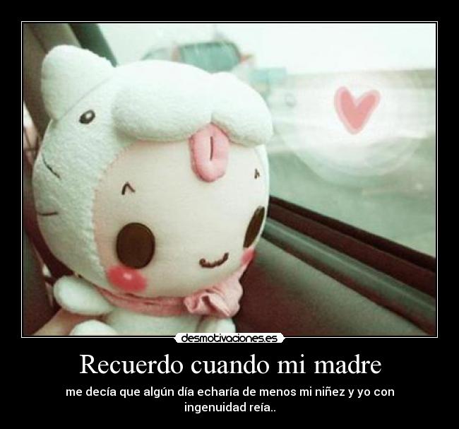 Recuerdo cuando mi madre - me decía que algún día echaría de menos mi niñez y yo con ingenuidad reía..