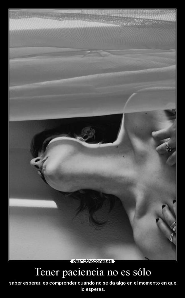 Tener paciencia no es sólo - saber esperar, es comprender cuando no se da algo en el momento en que lo esperas.