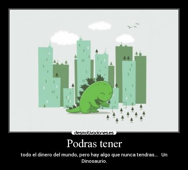 Podras tener - todo el dinero del mundo, pero hay algo que nunca tendras... Un Dinosaurio.