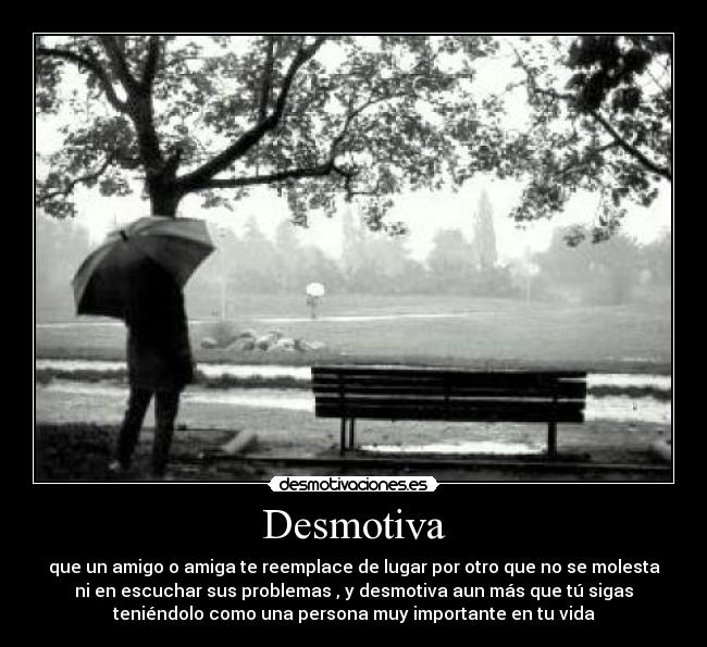 Desmotiva - que un amigo o amiga te reemplace de lugar por otro que no se molesta
ni en escuchar sus problemas , y desmotiva aun más que tú sigas
teniéndolo como una persona muy importante en tu vida