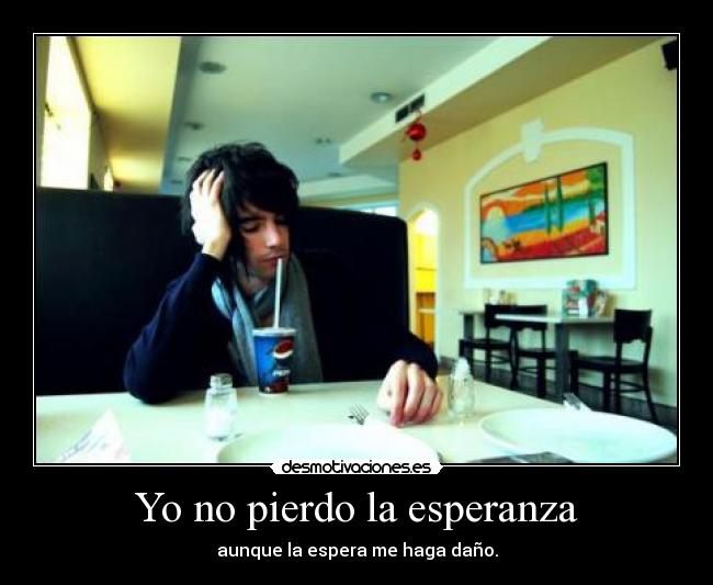 Yo no pierdo la esperanza - aunque la espera me haga daño.