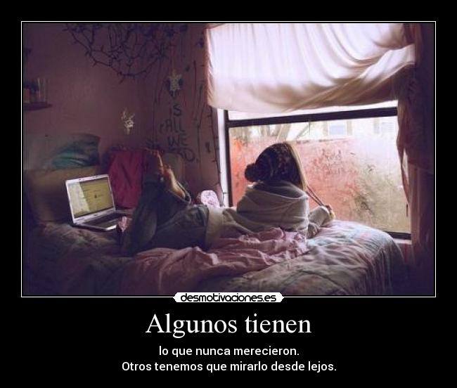 Algunos tienen - lo que nunca merecieron.
Otros tenemos que mirarlo desde lejos.