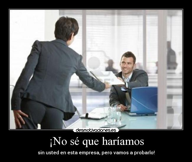 ¡No sé que haríamos - sin usted en esta empresa, pero vamos a probarlo!