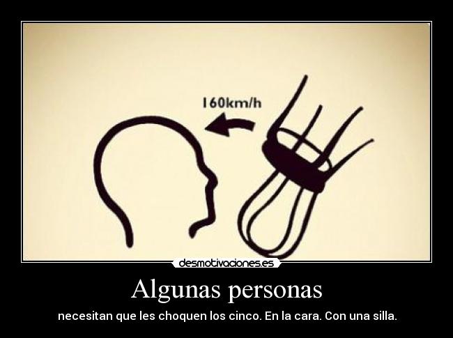 Algunas personas - necesitan que les choquen los cinco. En la cara. Con una silla.