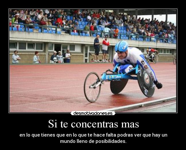 Si te concentras mas - en lo que tienes que en lo que te hace falta podras ver que hay un
mundo lleno de posibilidades.