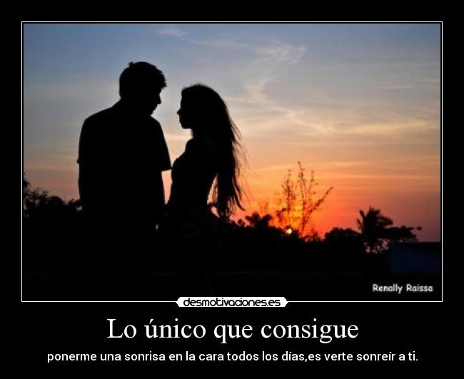 Lo único que consigue - ponerme una sonrisa en la cara todos los días,es verte sonreír a ti.