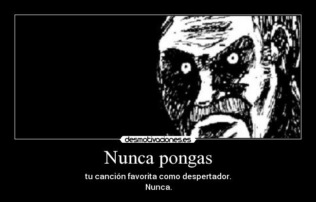 Nunca pongas - tu canción favorita como despertador.
Nunca.