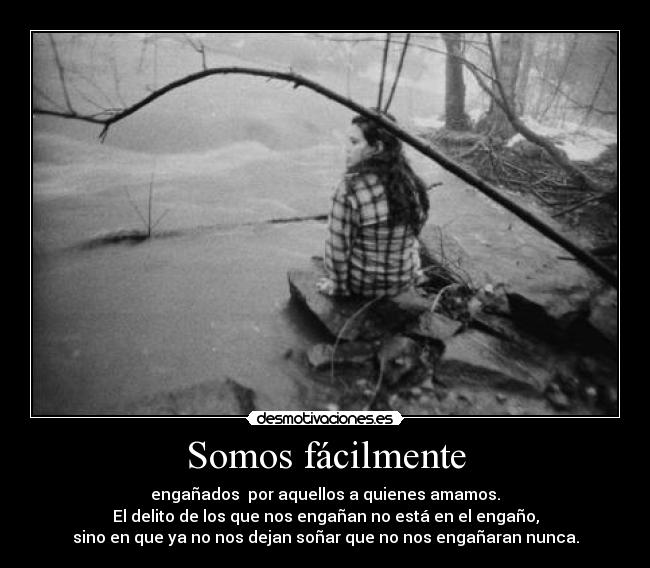 Somos fácilmente - engañados  por aquellos a quienes amamos.
El delito de los que nos engañan no está en el engaño,
sino en que ya no nos dejan soñar que no nos engañaran nunca.