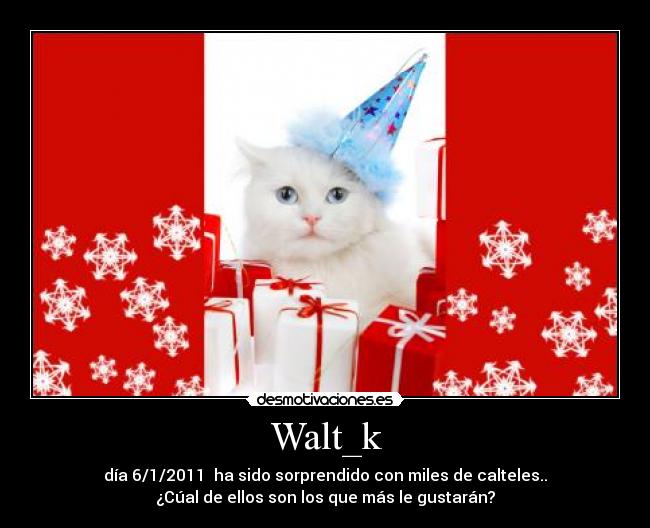 Walt_k - día 6/1/2011  ha sido sorprendido con miles de calteles..
¿Cúal de ellos son los que más le gustarán?