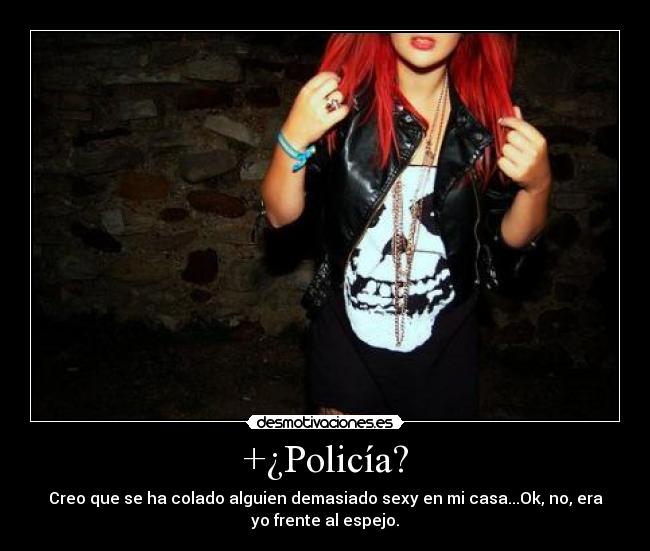 +¿Policía? - Creo que se ha colado alguien demasiado sexy en mi casa...Ok, no, era
yo frente al espejo.
