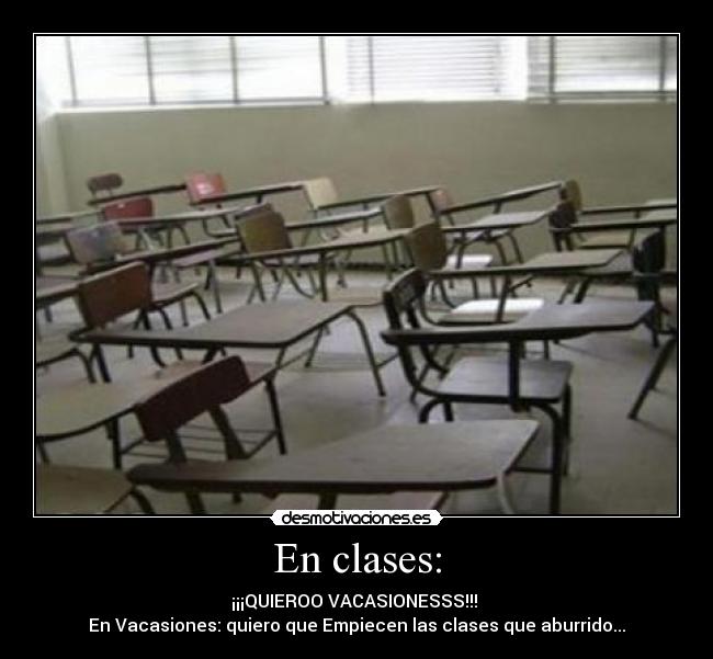 En clases: - ¡¡¡QUIEROO VACASIONESSS!!!
En Vacasiones: quiero que Empiecen las clases que aburrido...
