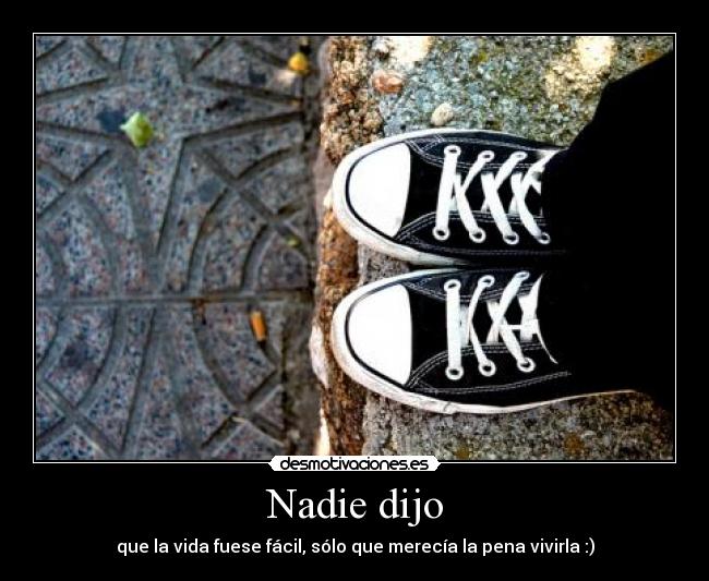 Nadie dijo - que la vida fuese fácil, sólo que merecía la pena vivirla :)