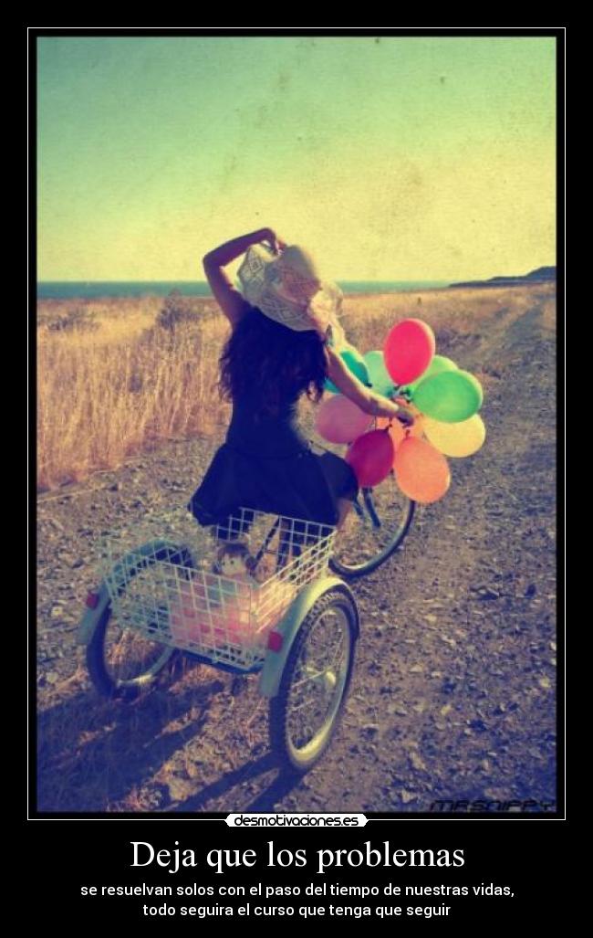 Deja que los problemas - se resuelvan solos con el paso del tiempo de nuestras vidas,
todo seguira el curso que tenga que seguir