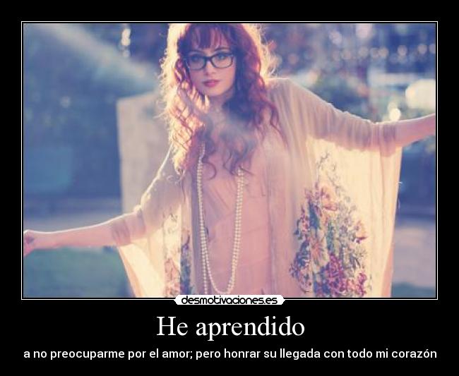 He aprendido - a no preocuparme por el amor; pero honrar su llegada con todo mi corazón