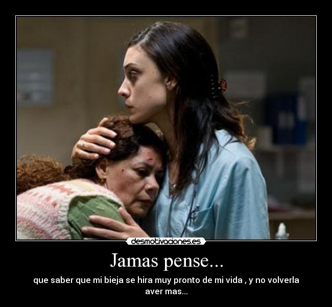 Jamas pense... - que saber que mi bieja se hira muy pronto de mi vida , y no volverla aver mas...