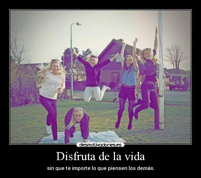 Disfruta de la vida - sin que te importe lo que piensen los demás.