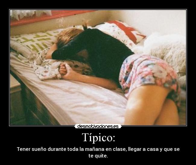 Típico: - Tener sueño durante toda la mañana en clase, llegar a casa y que se te quite.