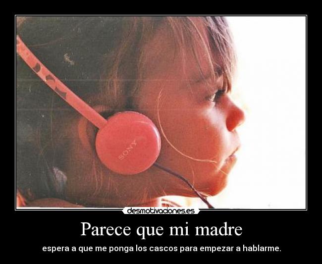 Parece que mi madre - espera a que me ponga los cascos para empezar a hablarme.