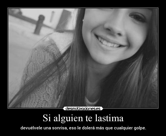 Si alguien te lastima - devuélvele una sonrisa, eso le dolerá más que cualquier golpe.
