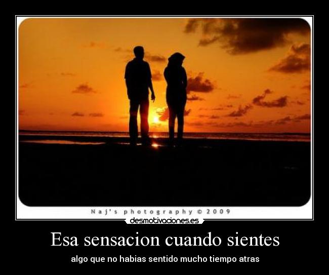 Esa sensacion cuando sientes - algo que no habias sentido mucho tiempo atras