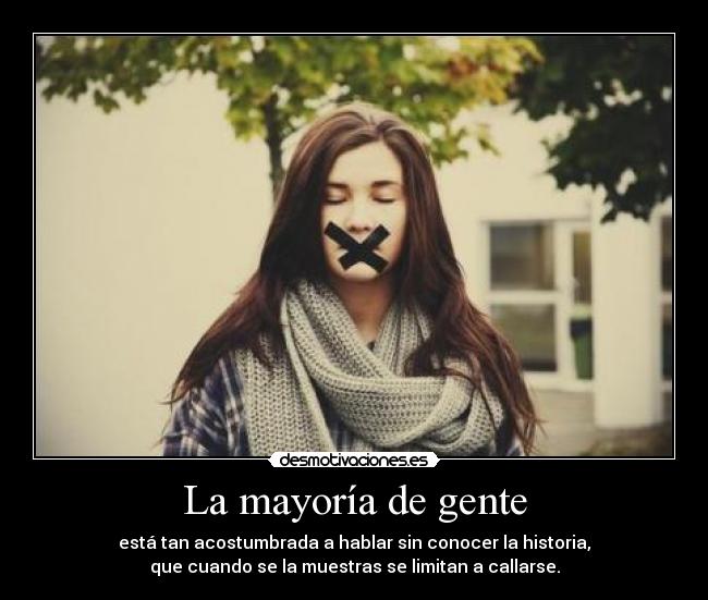 La mayoría de gente - está tan acostumbrada a hablar sin conocer la historia,
que cuando se la muestras se limitan a callarse.
