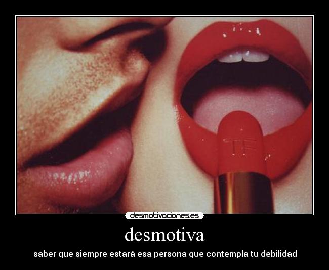 desmotiva - saber que siempre estará esa persona que contempla tu debilidad