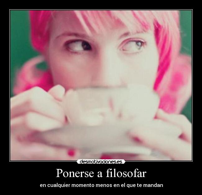 Ponerse a filosofar - en cualquier momento menos en el que te mandan